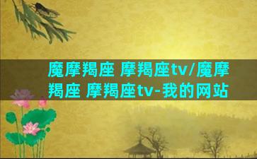 魔摩羯座 摩羯座tv/魔摩羯座 摩羯座tv-我的网站